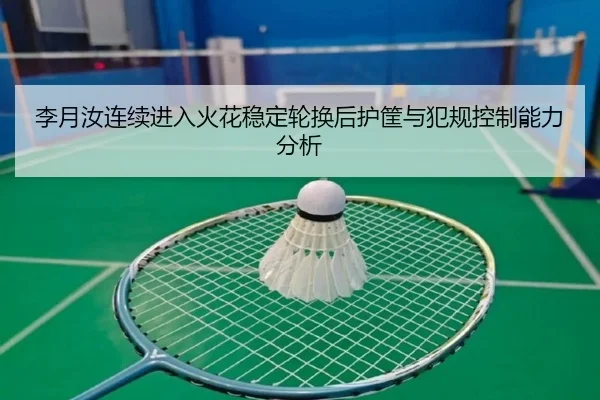 李月汝连续进入火花稳定轮换后护筐与犯规控制能力分析